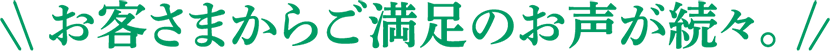 お客さまからご満足のお声が続々。