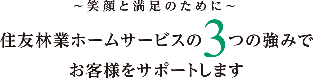 笑顔と満足のために　住友林業ホームサービスの３つの強みでお客様をサポートします