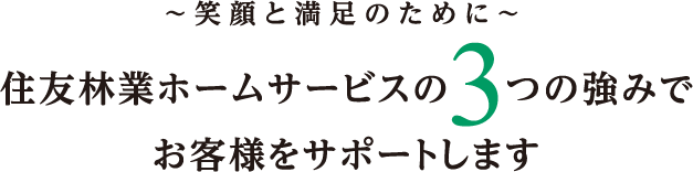 笑顔と満足のために　住友林業ホームサービスの３つの強みでお客様をサポートします