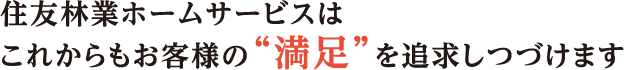 住友林業ホームサービスはこれからもお客様の“満足”を追求しつづけます