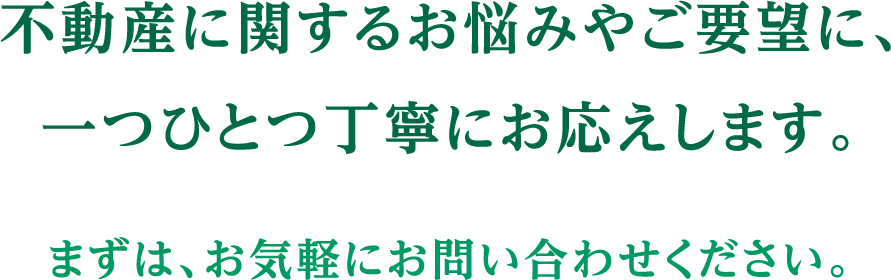 不動産に関するお悩みやご要望に、一つひとつ丁寧にお応えします。